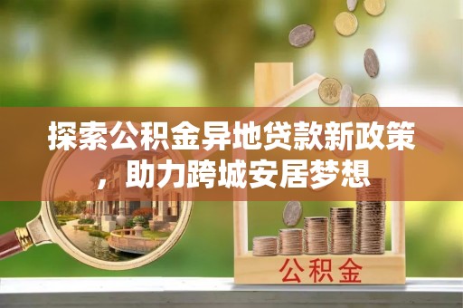 九台探索公积金异地贷款新政策，助力跨城安居梦想