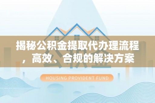 九台揭秘公积金提取代办理流程，高效、合规的解决方案