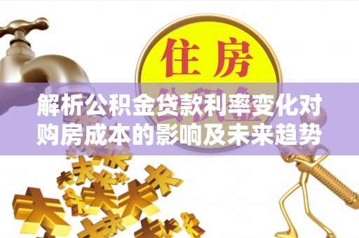 九台解析公积金贷款利率变化对购房成本的影响及未来趋势