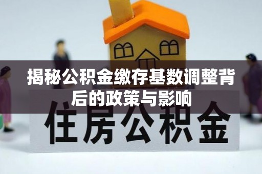九台揭秘公积金缴存基数调整背后的政策与影响