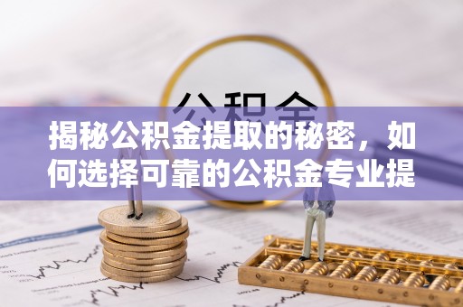 九台揭秘公积金提取的秘密，如何选择可靠的公积金专业提取代办服务