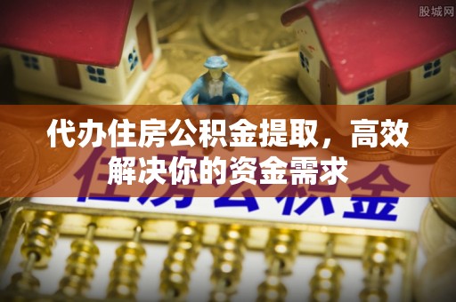 九台代办住房公积金提取，高效解决你的资金需求