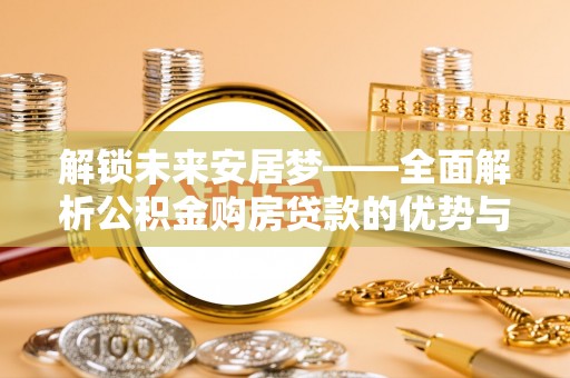九台解锁未来安居梦——全面解析公积金购房贷款的优势与策略