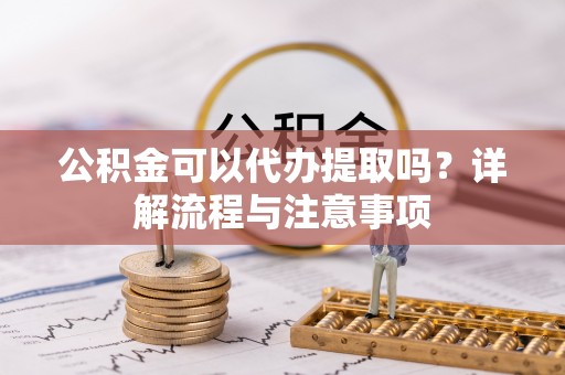九台公积金可以代办提取吗？详解流程与注意事项