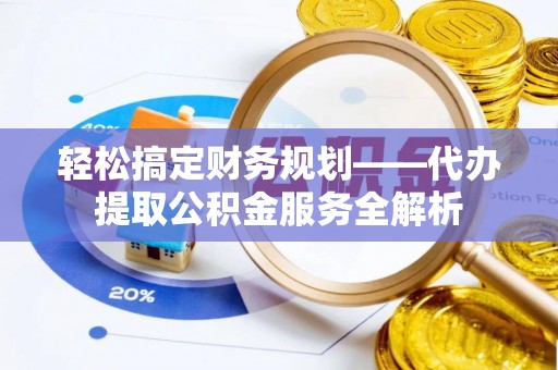 九台轻松搞定财务规划——代办提取公积金服务全解析