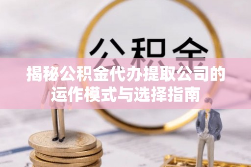 九台揭秘公积金代办提取公司的运作模式与选择指南