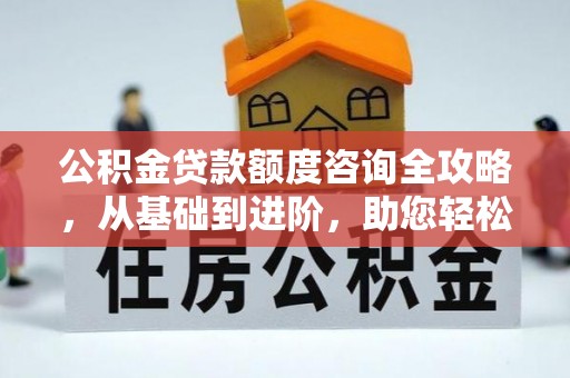 九台公积金贷款额度咨询全攻略，从基础到进阶，助您轻松掌握关键要点