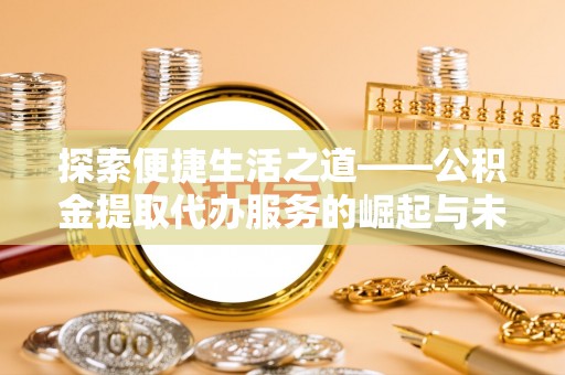 九台探索便捷生活之道——公积金提取代办服务的崛起与未来