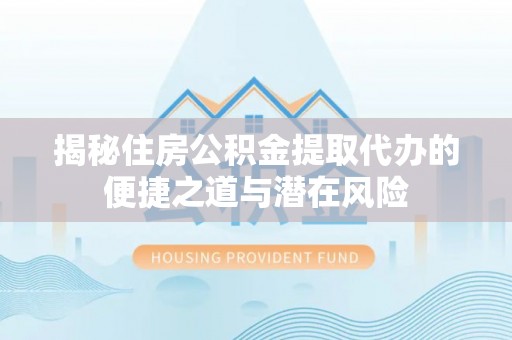 九台揭秘住房公积金提取代办的便捷之道与潜在风险