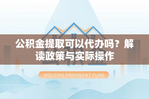 九台公积金提取可以代办吗？解读政策与实际操作