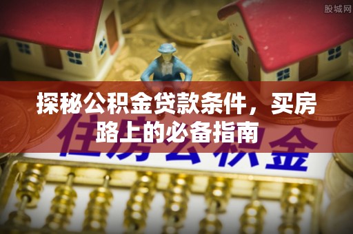 九台探秘公积金贷款条件，买房路上的必备指南