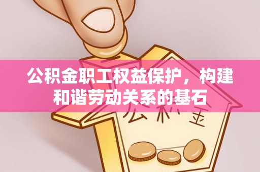 九台公积金职工权益保护，构建和谐劳动关系的基石