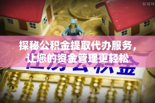 九台探秘公积金提取代办服务，让您的资金管理更轻松