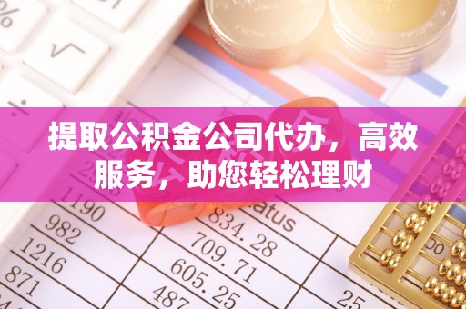 九台提取公积金公司代办，高效服务，助您轻松理财