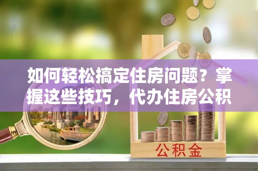 九台如何轻松搞定住房问题？掌握这些技巧，代办住房公积金提取不再难
