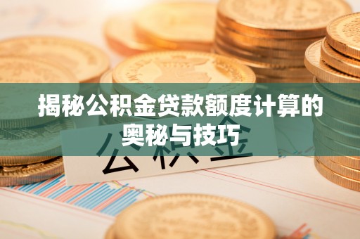 九台揭秘公积金贷款额度计算的奥秘与技巧