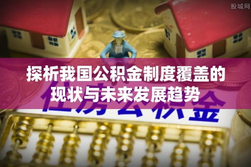 九台探析我国公积金制度覆盖的现状与未来发展趋势