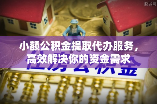 九台小额公积金提取代办服务，高效解决你的资金需求