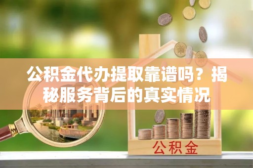 九台公积金代办提取靠谱吗？揭秘服务背后的真实情况