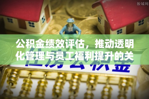 九台公积金绩效评估，推动透明化管理与员工福利提升的关键