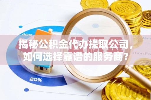 九台揭秘公积金代办提取公司，如何选择靠谱的服务商？