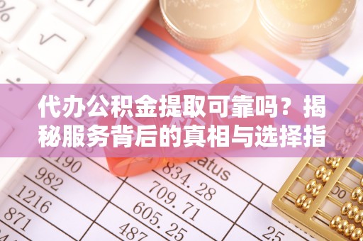 九台代办公积金提取可靠吗？揭秘服务背后的真相与选择指南