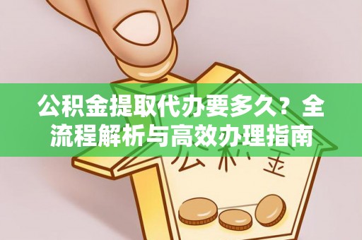 九台公积金提取代办要多久？全流程解析与高效办理指南