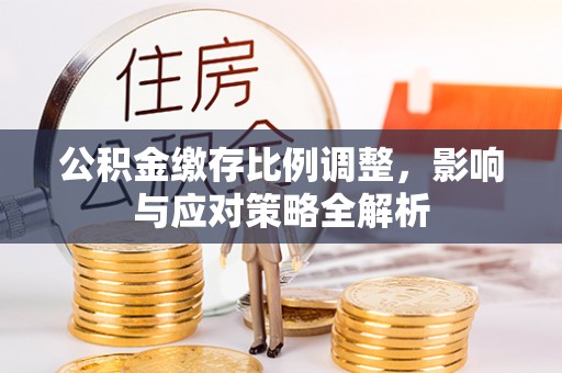 九台公积金缴存比例调整，影响与应对策略全解析