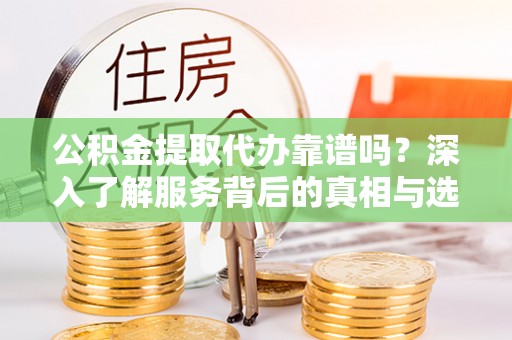 九台公积金提取代办靠谱吗？深入了解服务背后的真相与选择指南