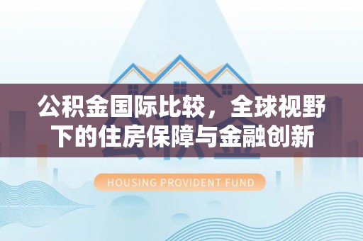 九台公积金国际比较，全球视野下的住房保障与金融创新