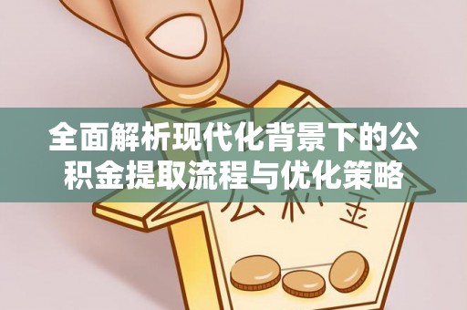 九台全面解析现代化背景下的公积金提取流程与优化策略