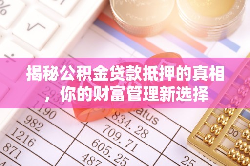 九台揭秘公积金贷款抵押的真相，你的财富管理新选择