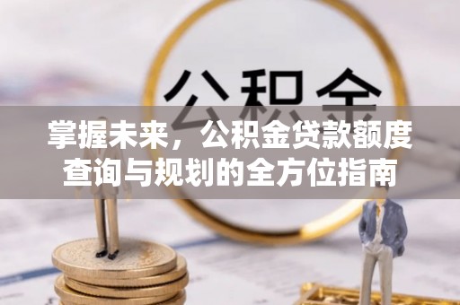 九台掌握未来，公积金贷款额度查询与规划的全方位指南