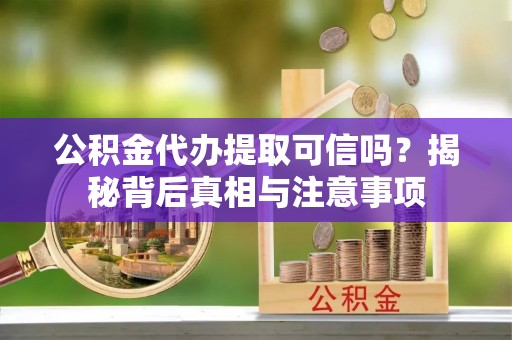 九台公积金代办提取可信吗？揭秘背后真相与注意事项