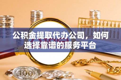 九台公积金提取代办公司，如何选择靠谱的服务平台