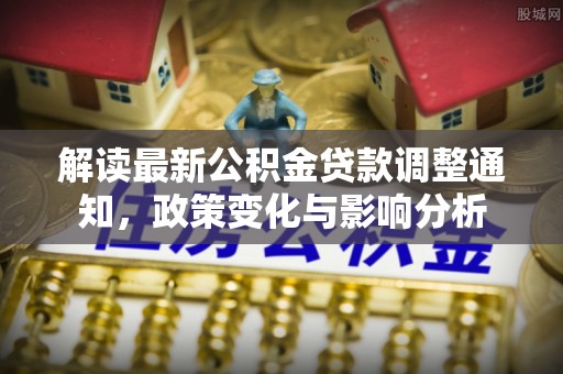 九台解读最新公积金贷款调整通知，政策变化与影响分析