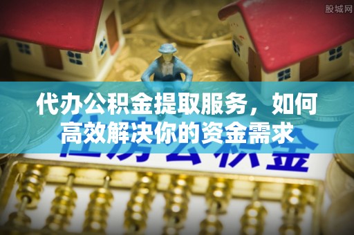 九台代办公积金提取服务，如何高效解决你的资金需求