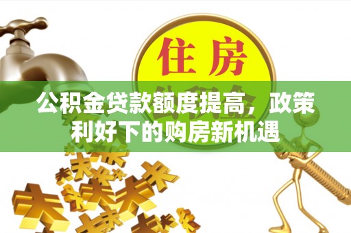 九台公积金贷款额度提高，政策利好下的购房新机遇