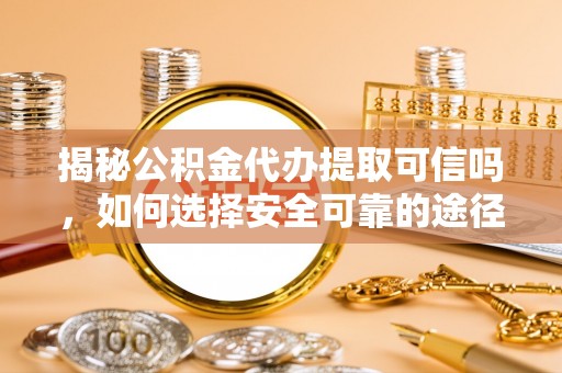 九台揭秘公积金代办提取可信吗，如何选择安全可靠的途径