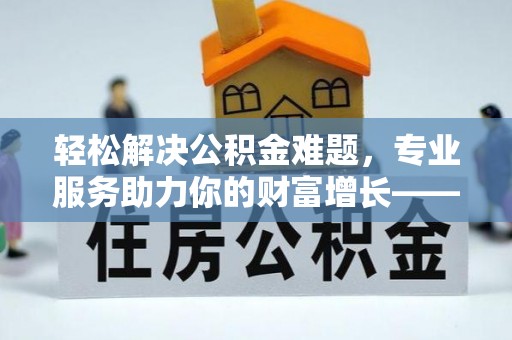 九台轻松解决公积金难题，专业服务助力你的财富增长——代办公积金提取
