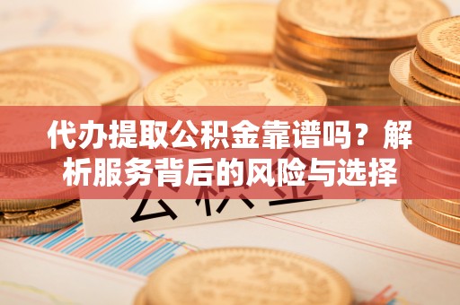 九台代办提取公积金靠谱吗？解析服务背后的风险与选择