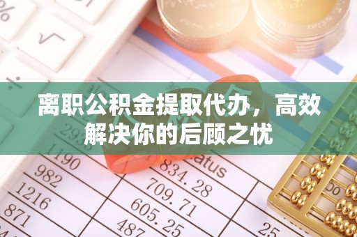 九台离职公积金提取代办，高效解决你的后顾之忧