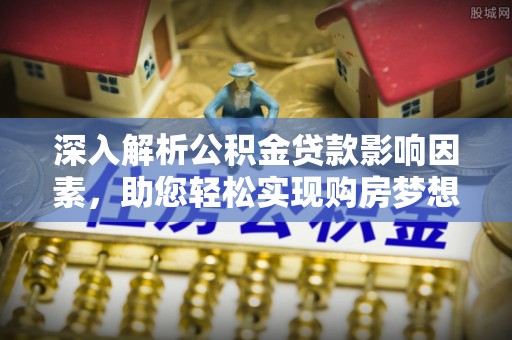 九台深入解析公积金贷款影响因素，助您轻松实现购房梦想
