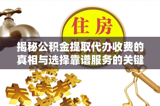 九台揭秘公积金提取代办收费的真相与选择靠谱服务的关键