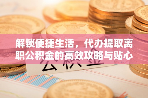 九台解锁便捷生活，代办提取离职公积金的高效攻略与贴心建议