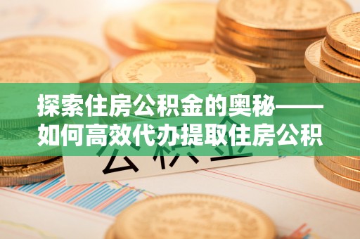 九台探索住房公积金的奥秘——如何高效代办提取住房公积金