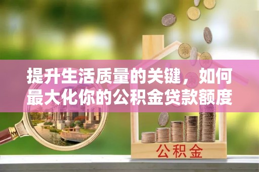 九台提升生活质量的关键，如何最大化你的公积金贷款额度