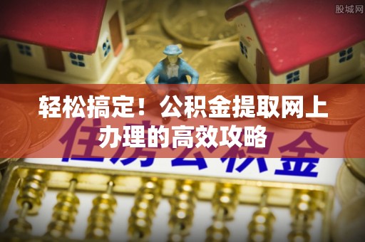 九台轻松搞定！公积金提取网上办理的高效攻略