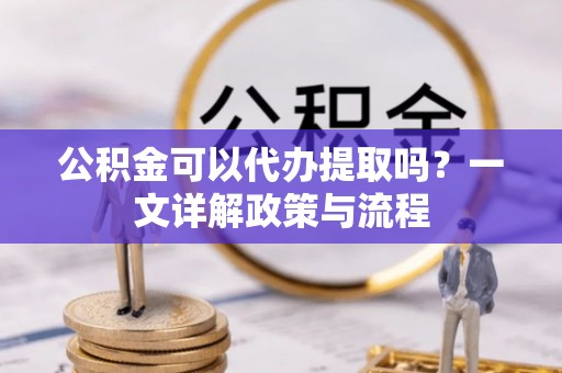 九台公积金可以代办提取吗？一文详解政策与流程