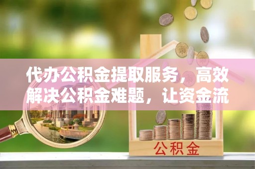 九台代办公积金提取服务，高效解决公积金难题，让资金流动更自由